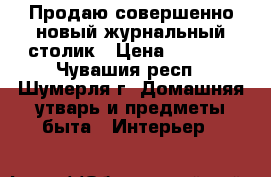 Продаю совершенно новый журнальный столик › Цена ­ 2 000 - Чувашия респ., Шумерля г. Домашняя утварь и предметы быта » Интерьер   